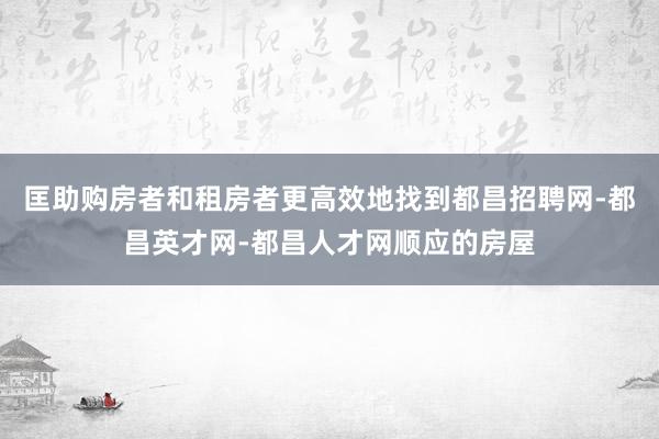 匡助购房者和租房者更高效地找到都昌招聘网-都昌英才网-都昌人才网顺应的房屋