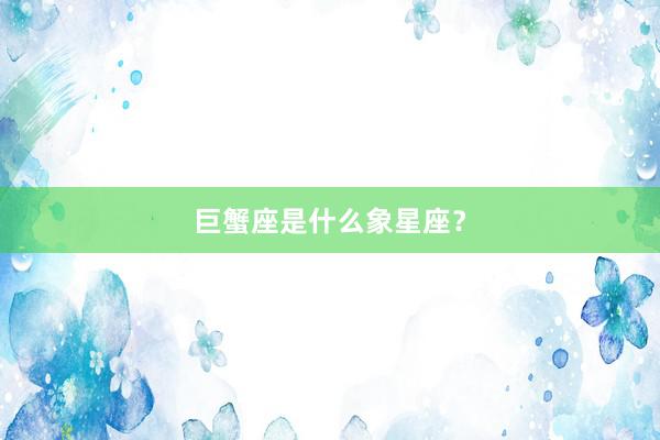 巨蟹座是什么象星座？