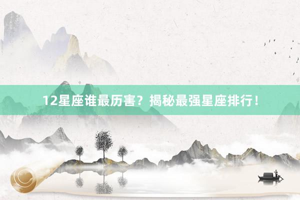 12星座谁最历害？揭秘最强星座排行！
