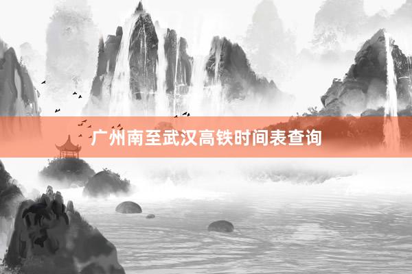 广州南至武汉高铁时间表查询