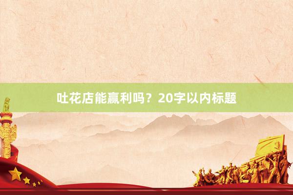 吐花店能赢利吗？20字以内标题