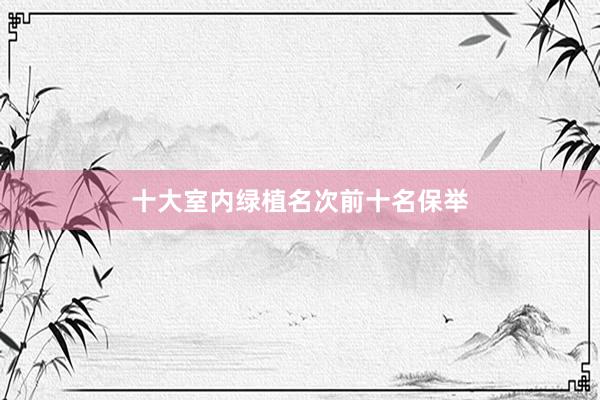 十大室内绿植名次前十名保举