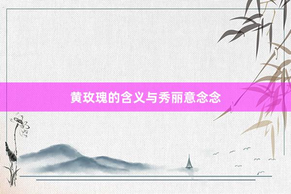 黄玫瑰的含义与秀丽意念念