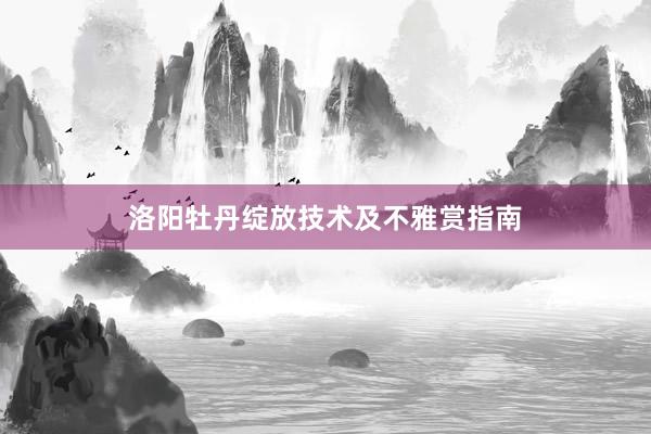 洛阳牡丹绽放技术及不雅赏指南