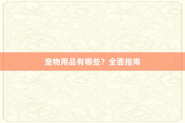 宠物用品有哪些？全面指南